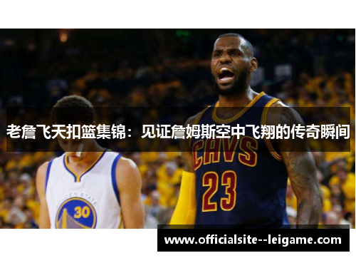 老詹飞天扣篮集锦：见证詹姆斯空中飞翔的传奇瞬间