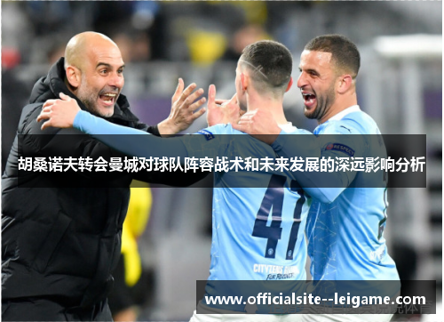 胡桑诺夫转会曼城对球队阵容战术和未来发展的深远影响分析