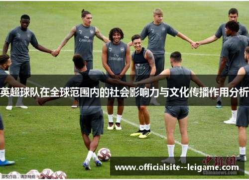 英超球队在全球范围内的社会影响力与文化传播作用分析 英超球队在全球范围内的社会影响力与文化传播作用分析