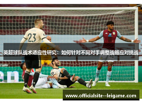 英超球队战术适应性研究:如何针对不同对手调整战略应对挑战 英超球队战术适应性研究:如何针对不同对手调整战略应对挑战