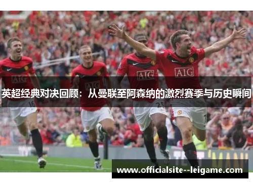 英超经典对决回顾：从曼联至阿森纳的激烈赛季与历史瞬间