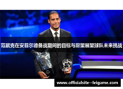 范戴克在安菲尔德备战期间的目标与愿望展望球队未来挑战