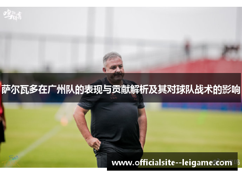 萨尔瓦多在广州队的表现与贡献解析及其对球队战术的影响