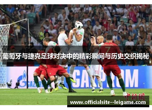 葡萄牙与捷克足球对决中的精彩瞬间与历史交织揭秘