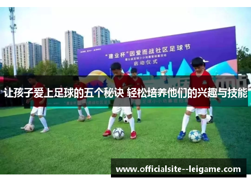 让孩子爱上足球的五个秘诀 轻松培养他们的兴趣与技能