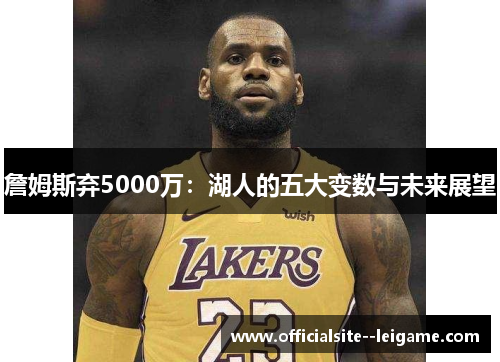 詹姆斯弃5000万：湖人的五大变数与未来展望