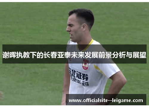 谢晖执教下的长春亚泰未来发展前景分析与展望