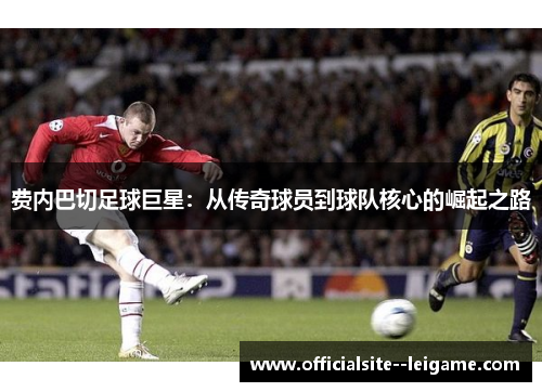 费内巴切足球巨星：从传奇球员到球队核心的崛起之路