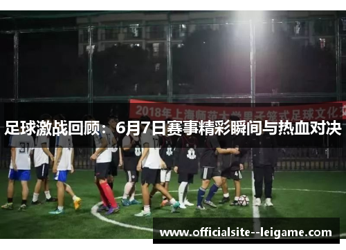 足球激战回顾：6月7日赛事精彩瞬间与热血对决