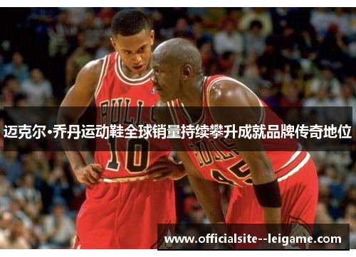 迈克尔·乔丹运动鞋全球销量持续攀升成就品牌传奇地位