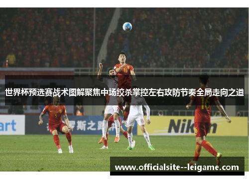 世界杯预选赛战术图解聚焦中场绞杀掌控左右攻防节奏全局走向之道