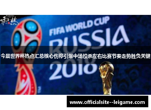 今晨世界杯热点汇总核心伤停引爆中场绞杀左右比赛节奏走势胜负关键