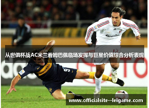 从世俱杯战AC米兰看姆巴佩临场发挥与巨星价值综合分析表现