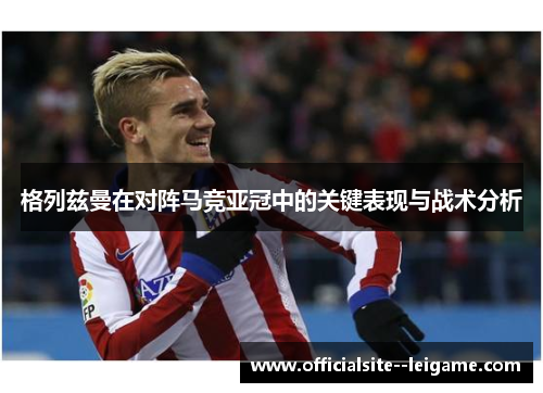 格列兹曼在对阵马竞亚冠中的关键表现与战术分析