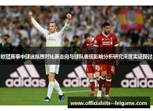 欧冠赛事中球迷氛围对比赛走向与球队表现影响分析研究深度实证探讨