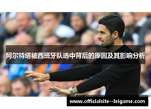 阿尔特塔被西班牙队选中背后的原因及其影响分析 阿尔特塔被西班牙队选中背后的原因及其影响分析