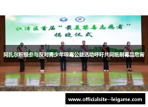 阿扎尔积极参与反对青少年吸毒公益活动呼吁共同抵制毒品危害