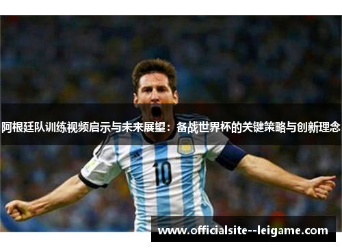 阿根廷队训练视频启示与未来展望:备战世界杯的关键策略与创新理念 阿根廷队训练视频启示与未来展望:备战世界杯的关键策略与创新理念