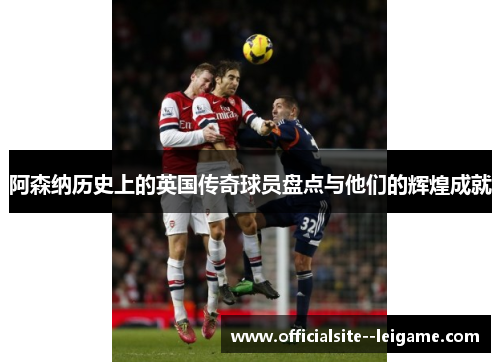 阿森纳历史上的英国传奇球员盘点与他们的辉煌成就