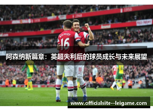 阿森纳新篇章：英超失利后的球员成长与未来展望