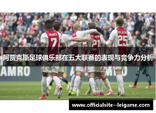 阿贾克斯足球俱乐部在五大联赛的表现与竞争力分析 阿贾克斯足球俱乐部在五大联赛的表现与竞争力分析