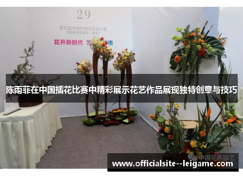 陈雨菲在中国插花比赛中精彩展示花艺作品展现独特创意与技巧
