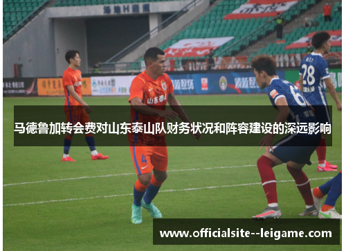 马德鲁加转会费对山东泰山队财务状况和阵容建设的深远影响