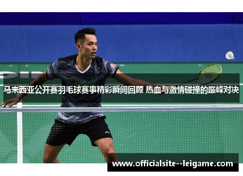 马来西亚公开赛羽毛球赛事精彩瞬间回顾 热血与激情碰撞的巅峰对决