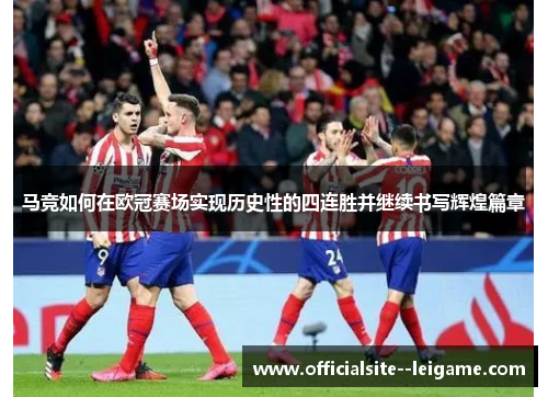 马竞如何在欧冠赛场实现历史性的四连胜并继续书写辉煌篇章