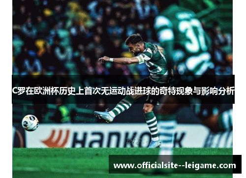 C罗在欧洲杯历史上首次无运动战进球的奇特现象与影响分析 C罗在欧洲杯历史上首次无运动战进球的奇特现象与影响分析
