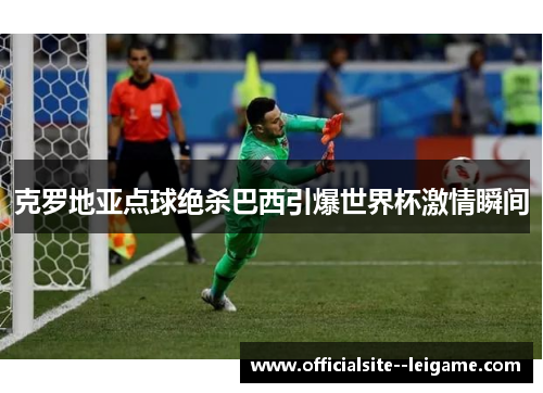 克罗地亚点球绝杀巴西引爆世界杯激情瞬间