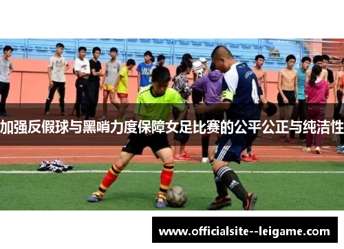 加强反假球与黑哨力度保障女足比赛的公平公正与纯洁性 加强反假球与黑哨力度保障女足比赛的公平公正与纯洁性