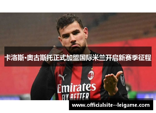 卡洛斯·奥古斯托正式加盟国际米兰开启新赛季征程 卡洛斯·奥古斯托正式加盟国际米兰开启新赛季征程