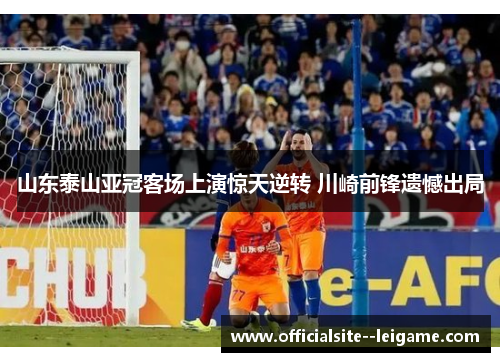 山东泰山亚冠客场上演惊天逆转 川崎前锋遗憾出局