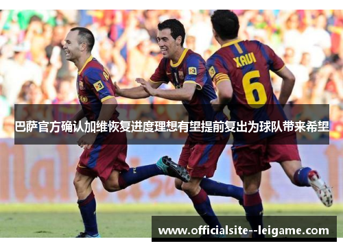 巴萨官方确认加维恢复进度理想有望提前复出为球队带来希望 巴萨官方确认加维恢复进度理想有望提前复出为球队带来希望
