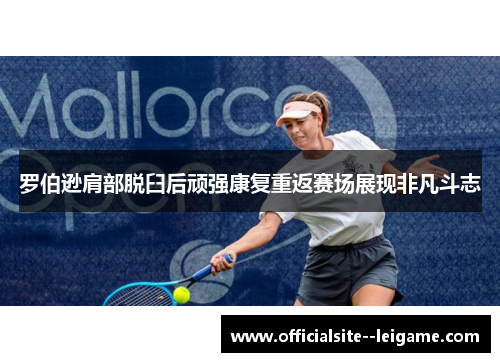 罗伯逊肩部脱臼后顽强康复重返赛场展现非凡斗志