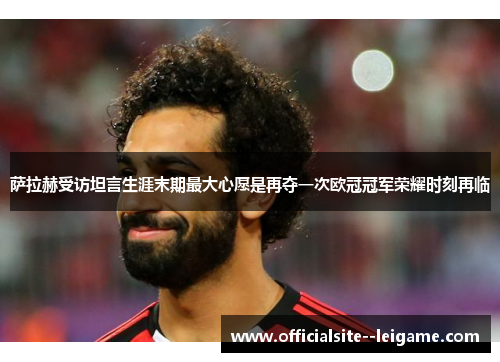 萨拉赫受访坦言生涯末期最大心愿是再夺一次欧冠冠军荣耀时刻再临 萨拉赫受访坦言生涯末期最大心愿是再夺一次欧冠冠军荣耀时刻再临