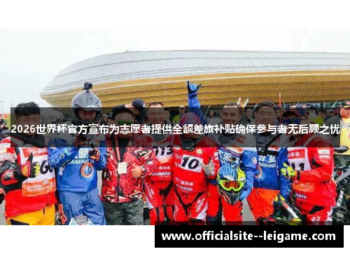 2026世界杯官方宣布为志愿者提供全额差旅补贴确保参与者无后顾之忧