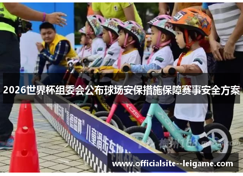 2026世界杯组委会公布球场安保措施保障赛事安全方案 2026世界杯组委会公布球场安保措施保障赛事安全方案