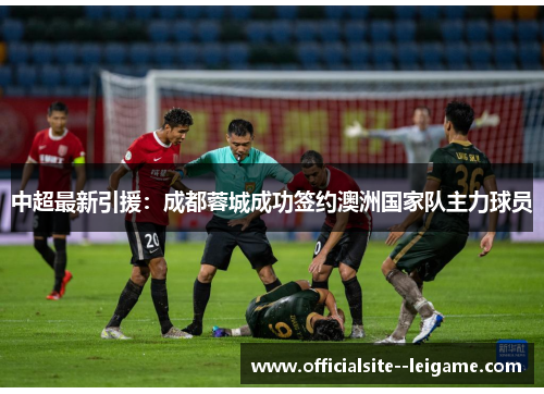 中超最新引援：成都蓉城成功签约澳洲国家队主力球员