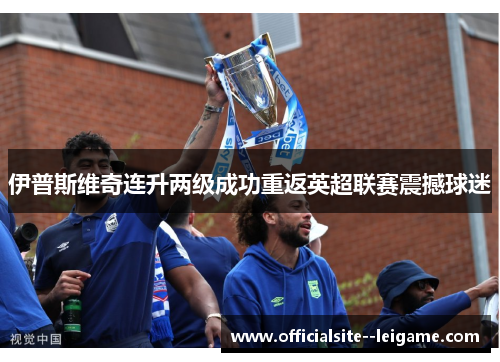 伊普斯维奇连升两级成功重返英超联赛震撼球迷 伊普斯维奇连升两级成功重返英超联赛震撼球迷
