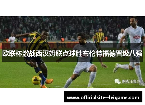 欧联杯激战西汉姆联点球胜布伦特福德晋级八强
