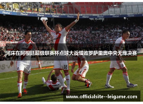 河床在阿根廷超级联赛杯点球大战惜败罗萨里奥中央无缘决赛