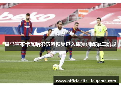 皇马宣布卡瓦哈尔伤愈恢复进入康复训练第二阶段