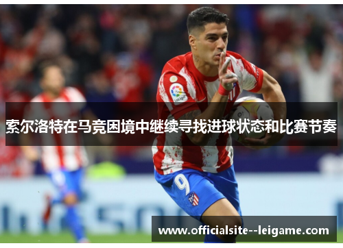 索尔洛特在马竞困境中继续寻找进球状态和比赛节奏