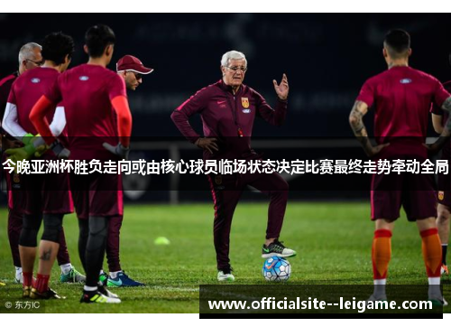 今晚亚洲杯胜负走向或由核心球员临场状态决定比赛最终走势牵动全局