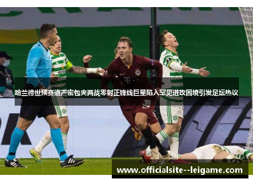 哈兰德世预赛遭严密包夹两战零射正锋线巨星陷入罕见进攻困境引发足坛热议