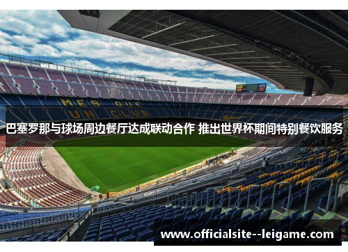 巴塞罗那与球场周边餐厅达成联动合作 推出世界杯期间特别餐饮服务 巴塞罗那与球场周边餐厅达成联动合作 推出世界杯期间特别餐饮服务