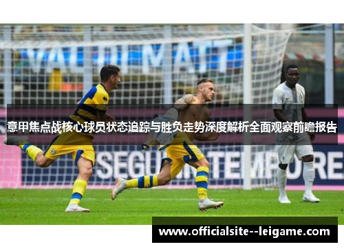 意甲焦点战核心球员状态追踪与胜负走势深度解析全面观察前瞻报告 意甲焦点战核心球员状态追踪与胜负走势深度解析全面观察前瞻报告