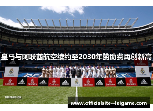 皇马与阿联酋航空续约至2030年赞助费再创新高 皇马与阿联酋航空续约至2030年赞助费再创新高